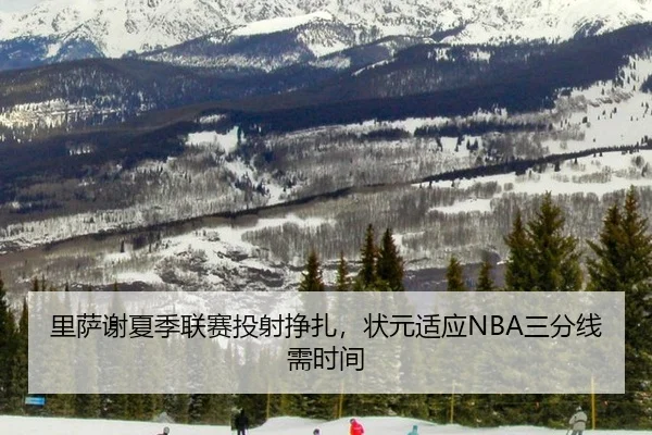 里萨谢夏季联赛投射挣扎，状元适应NBA三分线需时间