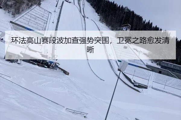环法高山赛段波加查强势突围，卫冕之路愈发清晰