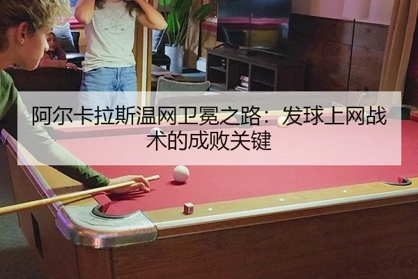 阿尔卡拉斯温网卫冕之路：发球上网战术的成败关键