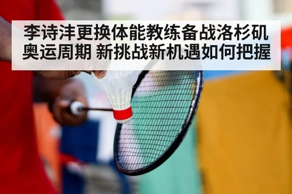 李诗沣更换体能教练备战洛杉矶奥运周期 新挑战新机遇如何把握